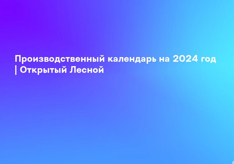 Производственный календарь на 2024 год | Открытый Лесной