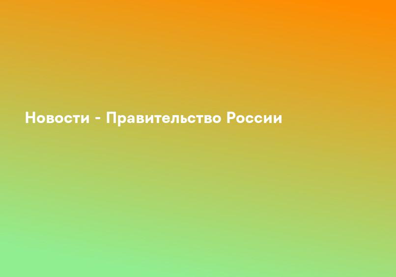 Новости - Правительство России
