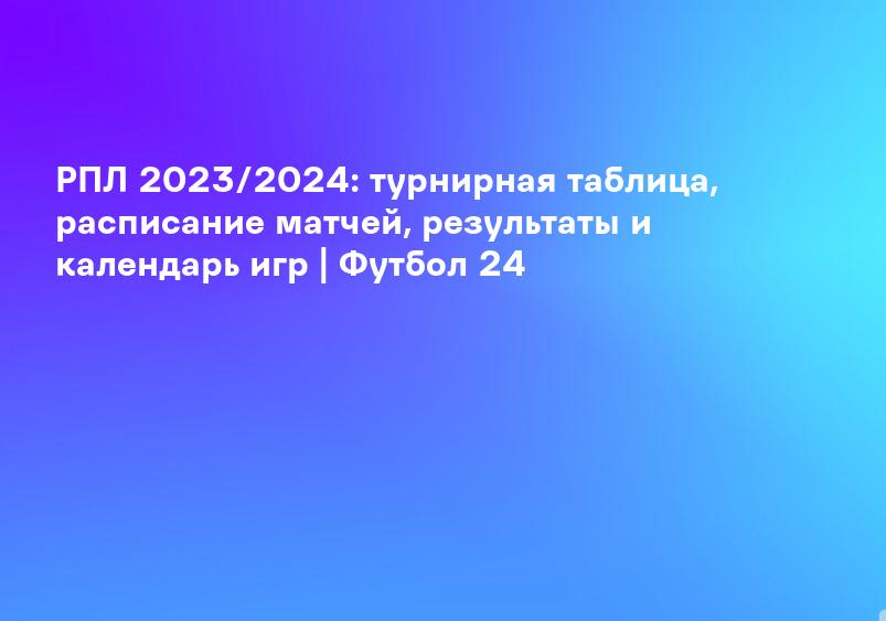 РПЛ 2023/2024: турнирная таблица, расписание матчей, результаты и календарь игр | Футбол 24
