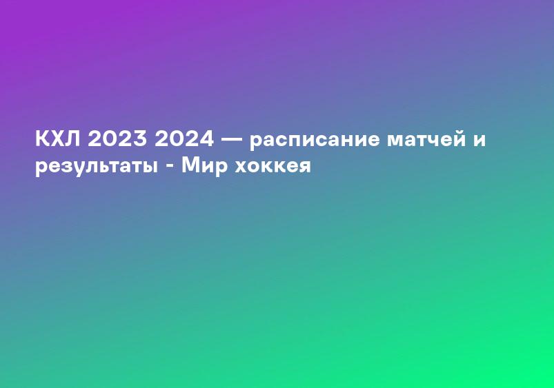 КХЛ 2023 2024 — расписание матчей и результаты - Мир хоккея