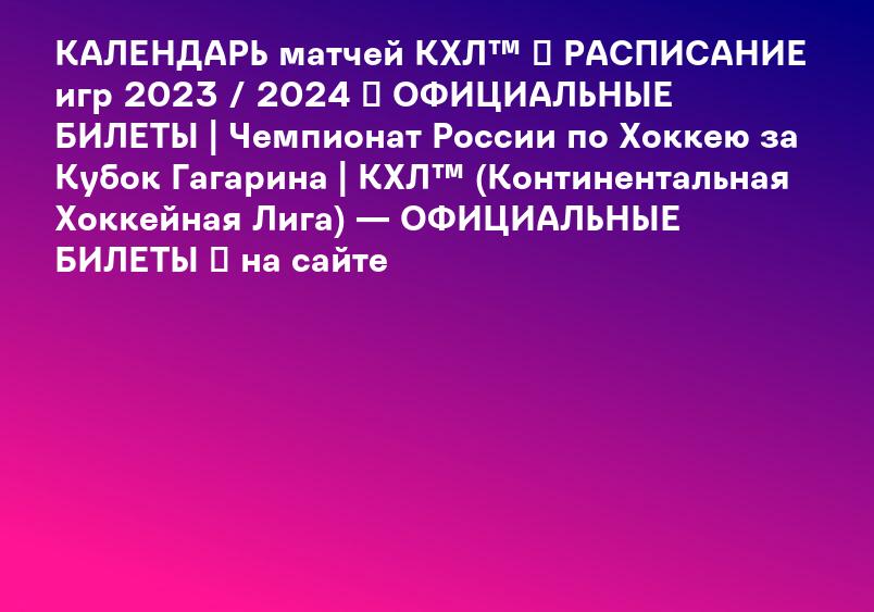 КАЛЕНДАРЬ матчей КХЛ™ ⏳ РАСПИСАНИЕ игр 2023 / 2024 ✅ ОФИЦИАЛЬНЫЕ БИЛЕТЫ | Чемпионат России по Хоккею за Кубок Гагарина | КХЛ™ (Континентальная Хоккейная Лига) — ОФИЦИАЛЬНЫЕ БИЛЕТЫ ✅ на сайте