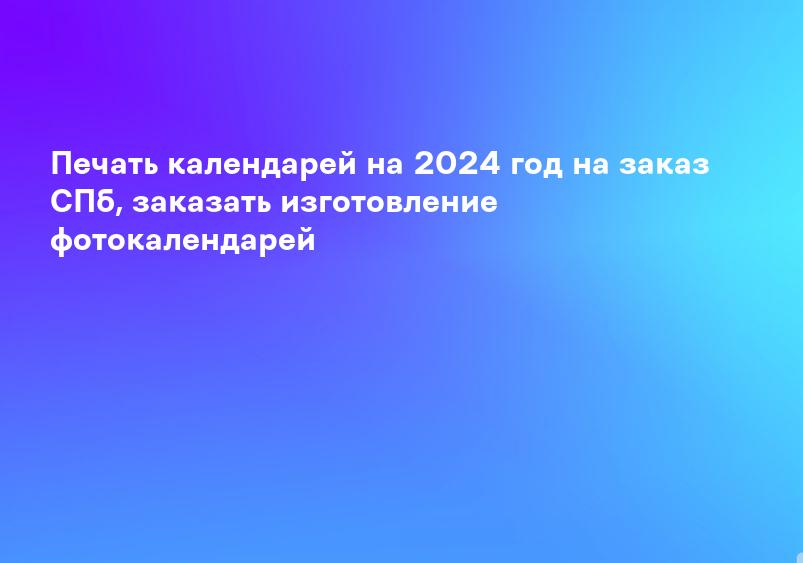Печать календарей на 2024 год на заказ СПб, заказать изготовление фотокалендарей