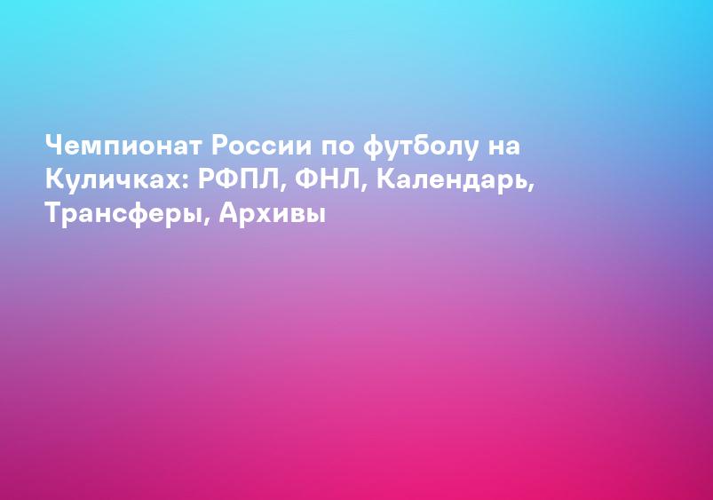 Чемпионат России по футболу на Куличках: РФПЛ, ФНЛ, Календарь, Трансферы, Архивы