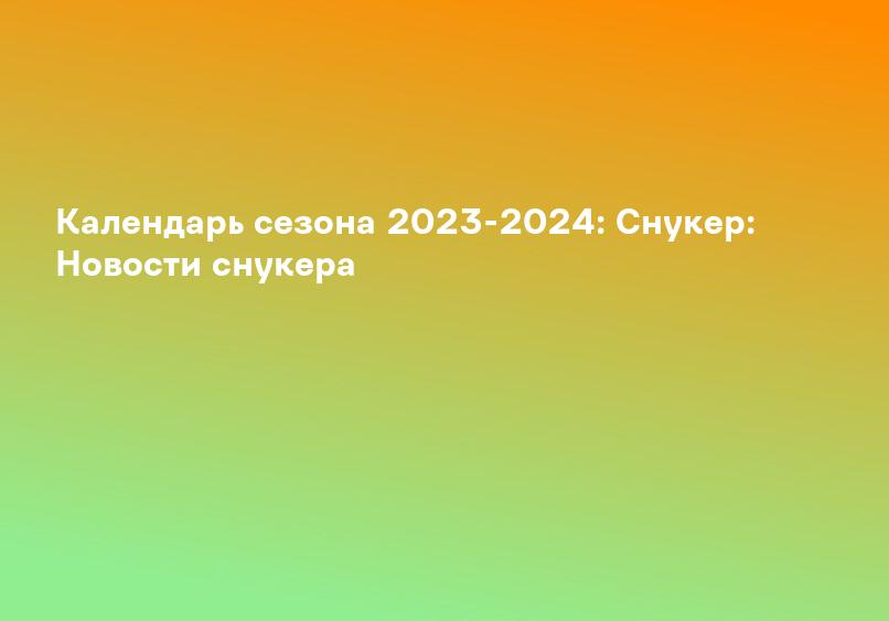 Календарь сезона 2023-2024: Снукер: Новости снукера