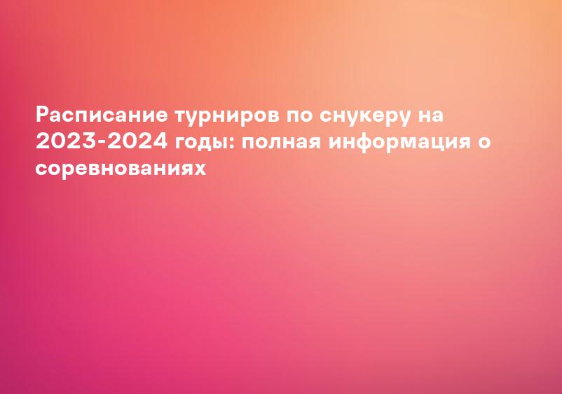 Расписание турниров по снукеру на 2023-2024 годы: полная информация о соревнованиях