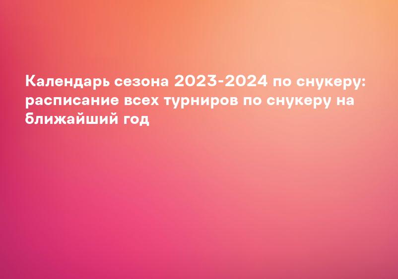 Календарь сезона 2023-2024 по снукеру: расписание всех турниров по снукеру на ближайший год