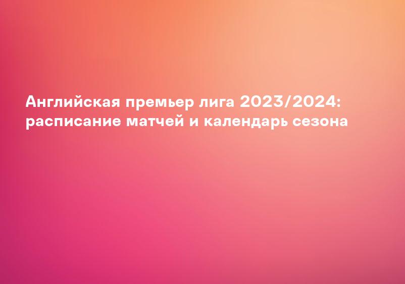 Английская премьер лига 2023/2024: расписание матчей и календарь сезона