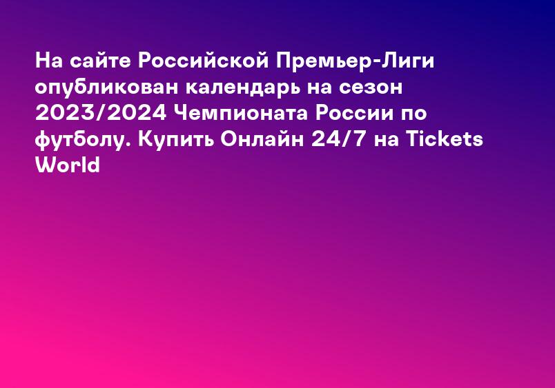 На сайте Российской Премьер-Лиги опубликован календарь на сезон 2023/2024 Чемпионата России по футболу. Купить Онлайн 24/7 на Tickets World