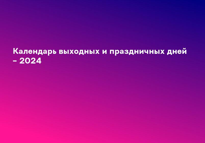 Календарь выходных и праздничных дней – 2024