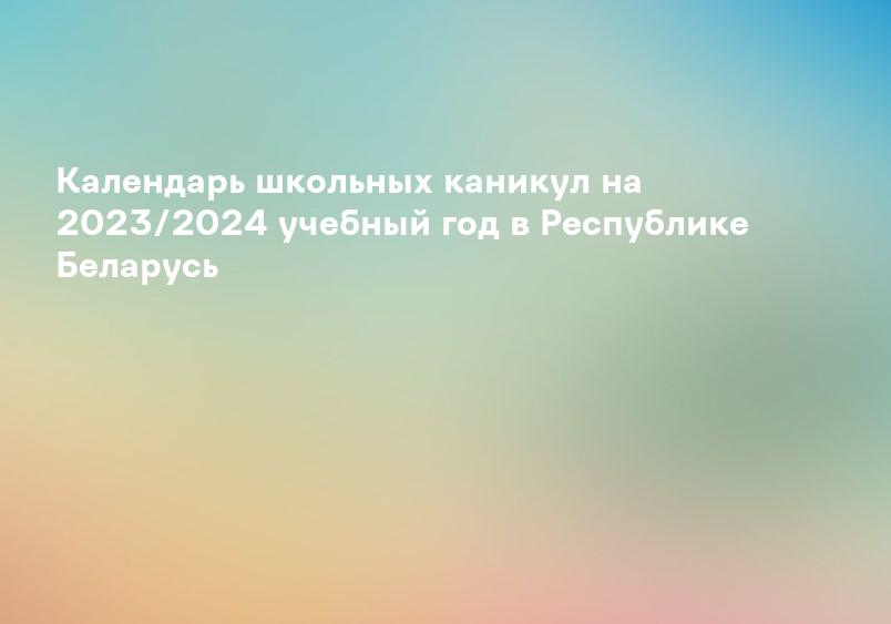 Календарь школьных каникул на 2023/2024 учебный год в Республике Беларусь