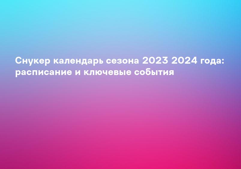 Снукер календарь сезона 2023 2024 года: расписание и ключевые события
