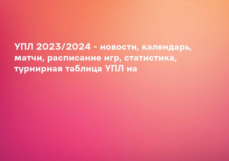 УПЛ 2023/2024 - новости, календарь, матчи, расписание игр, статистика, турнирная таблица УПЛ на