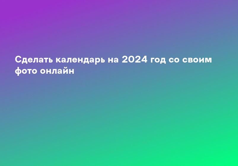 Сделать календарь на 2024 год со своим фото онлайн