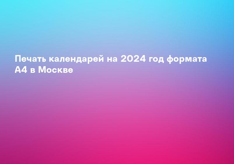 Печать календарей на 2024 год формата A4 в Москве