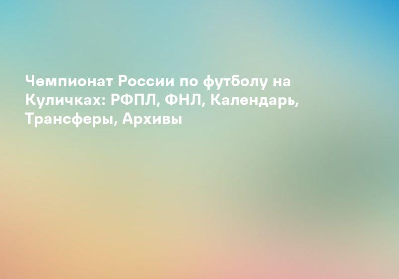 Чемпионат России по футболу на Куличках: РФПЛ, ФНЛ, Календарь, Трансферы, Архивы
