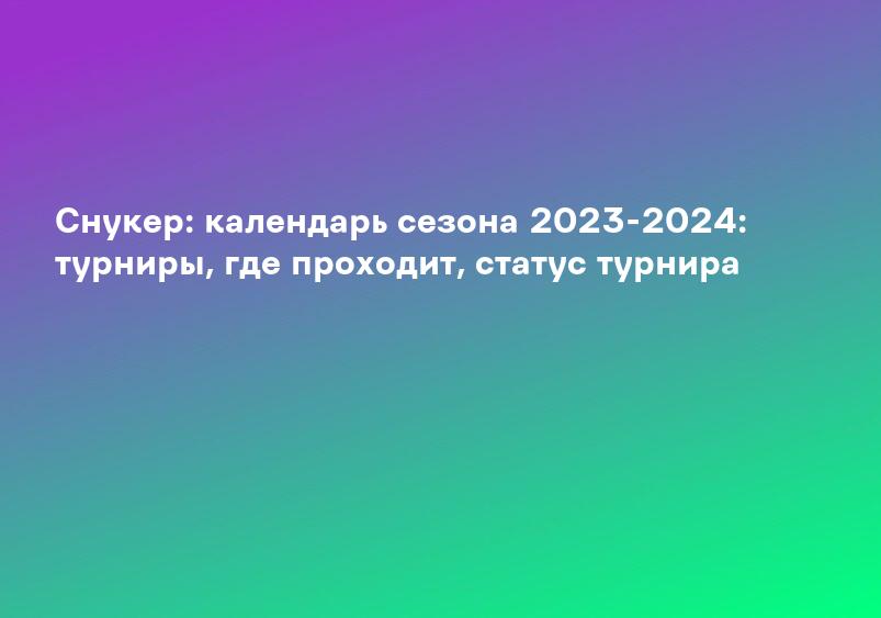 Снукер: календарь сезона 2023-2024: турниры, где проходит, статус турнира
