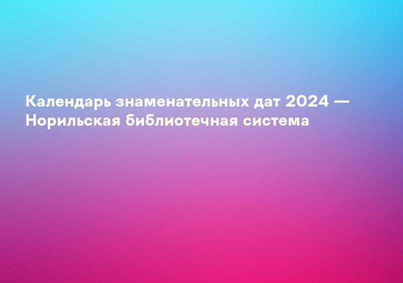 Календарь знаменательных дат 2024 — Норильская библиотечная система