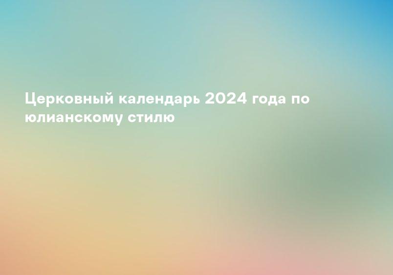 Церковный календарь 2024 года по юлианскому стилю