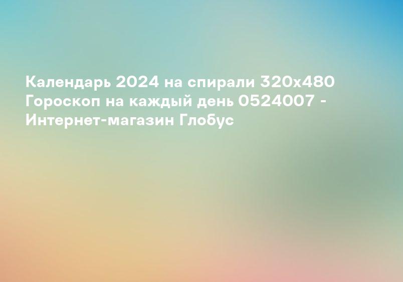 Календарь 2024 на спирали 320х480 Гороскоп на каждый день 0524007 - Интернет-магазин Глобус