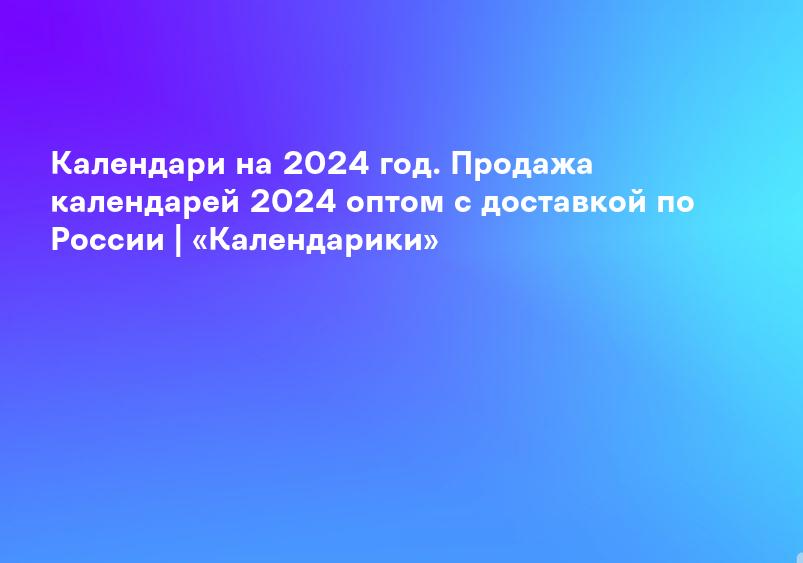 Календари на 2024 год. Продажа календарей 2024 оптом с доставкой по России | «Календарики»