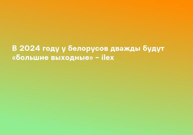 В 2024 году у белорусов дважды будут «большие выходные» – ilex