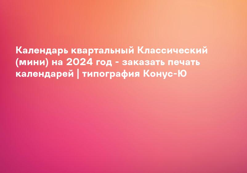 Календарь квартальный Классический (мини) на 2024 год - заказать печать календарей | типография Конус-Ю