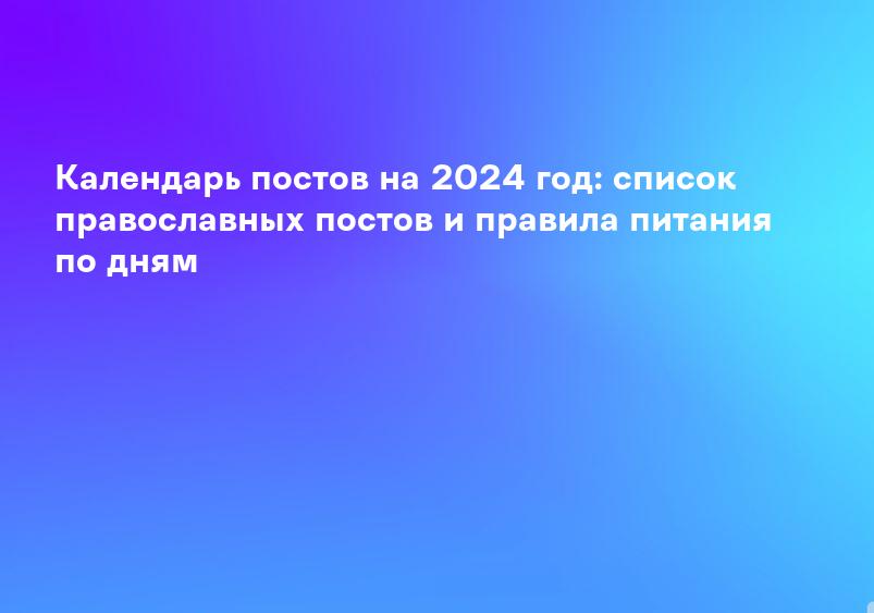 Календарь постов на 2024 год: список православных постов и правила питания по дням