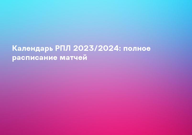 Календарь РПЛ 2023/2024: полное расписание матчей