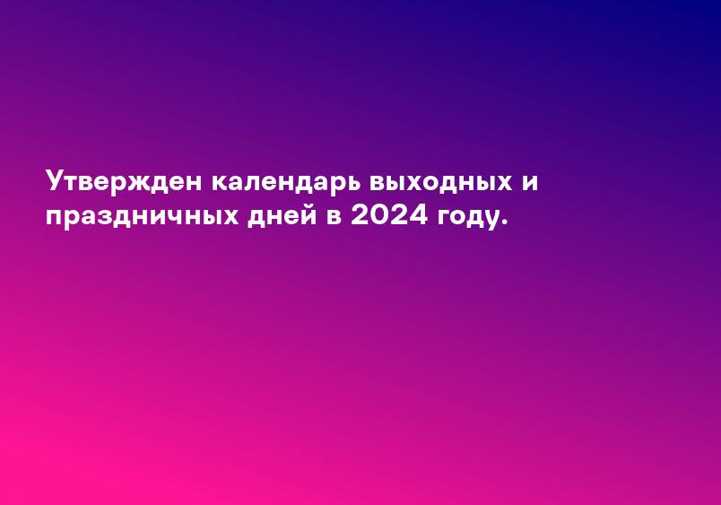 Утвержден календарь выходных и праздничных дней в 2024 году.