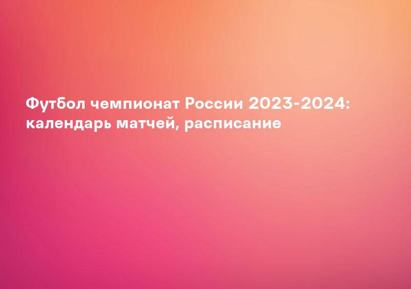 Футбол чемпионат России 2023-2024: календарь матчей, расписание