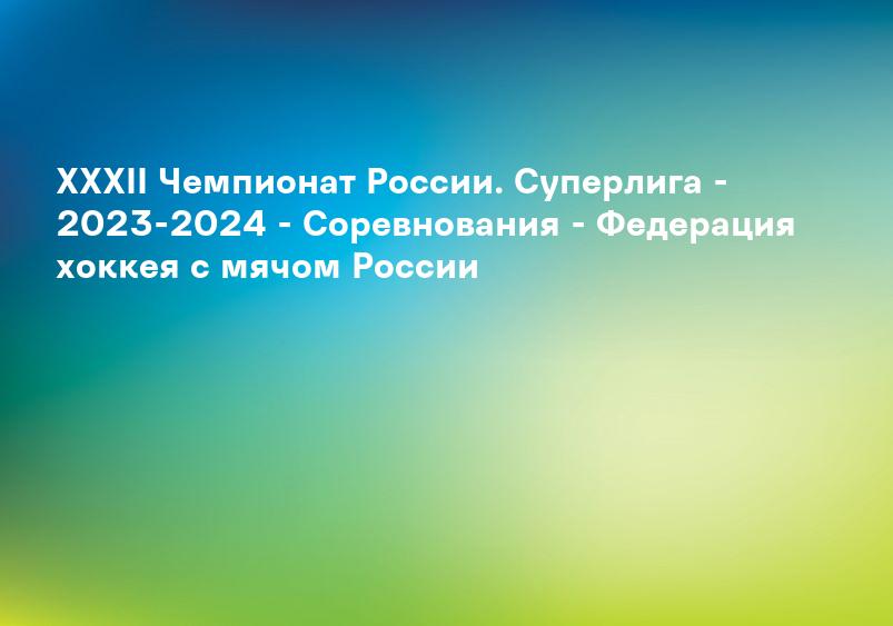 XXXII Чемпионат России. Суперлига - 2023-2024 - Соревнования - Федерация хоккея с мячом России
