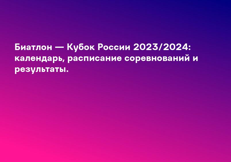 Биатлон — Кубок России 2023/2024: календарь, расписание соревнований и результаты.