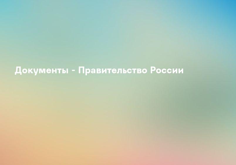 Документы - Правительство России