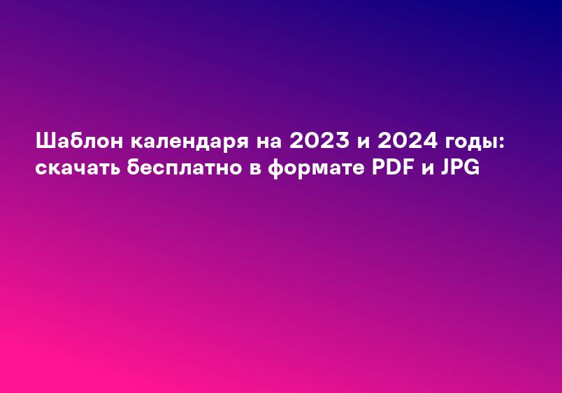 Шаблон календаря на 2023 и 2024 годы: скачать бесплатно в формате PDF и JPG