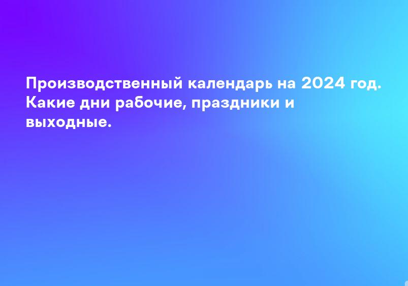 Производственный календарь на 2024 год. Какие дни рабочие, праздники и выходные.