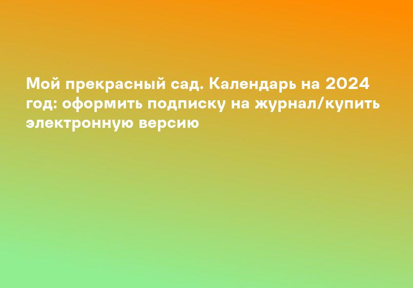 Мой прекрасный сад. Календарь на 2024 год: оформить подписку на журнал/купить электронную версию