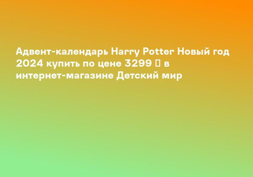 Адвент-календарь Harry Potter Новый год 2024 купить по цене 3299 ₽ в интернет-магазине Детский мир