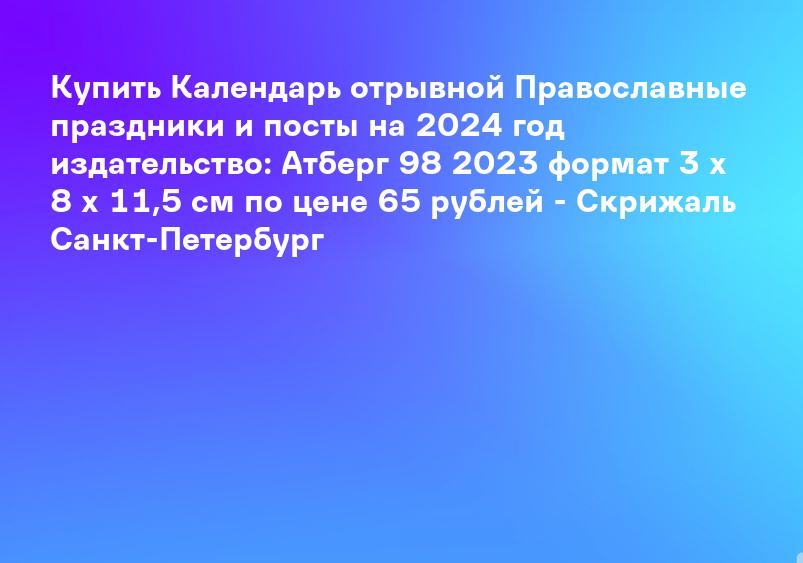 Купить Календарь отрывной Православные праздники и посты на 2024 год издательство: Атберг 98 2023 формат 3 х 8 х 11,5 см по цене 65 рублей - Скрижаль Санкт-Петербург
