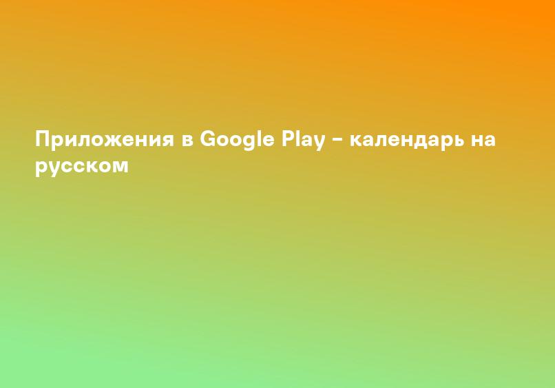 Приложения в Google Play – календарь на русском