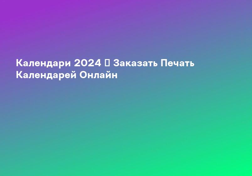 Календари 2024 ᐉ Заказать Печать Календарей Онлайн