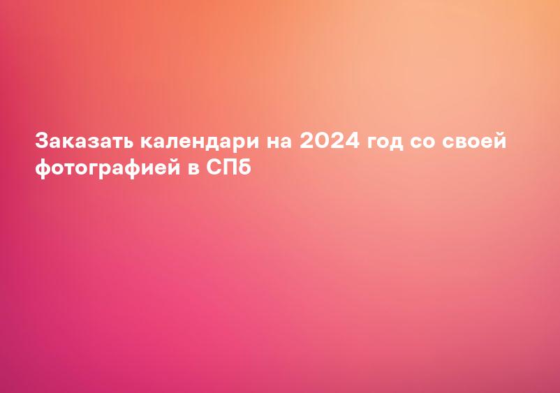 Заказать календари на 2024 год со своей фотографией в СПб