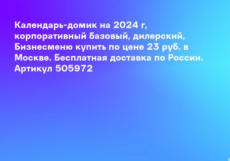 Календарь-домик на 2024 г, корпоративный базовый, дилерский, Бизнесменю купить по цене 23 руб. в Москве. Бесплатная доставка по России. Артикул 505972