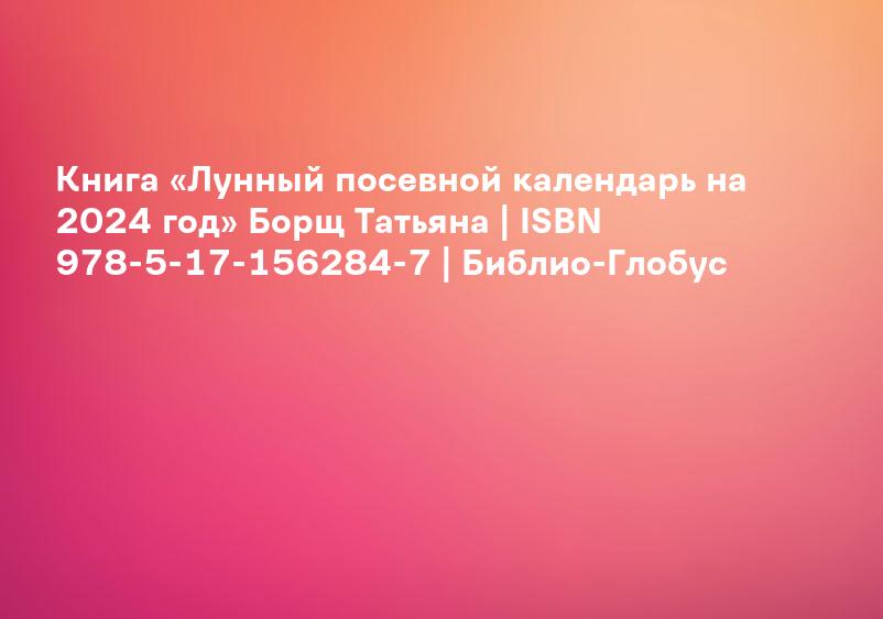 Книга «Лунный посевной календарь на 2024 год» Борщ Татьяна | ISBN 978-5-17-156284-7 | Библио-Глобус