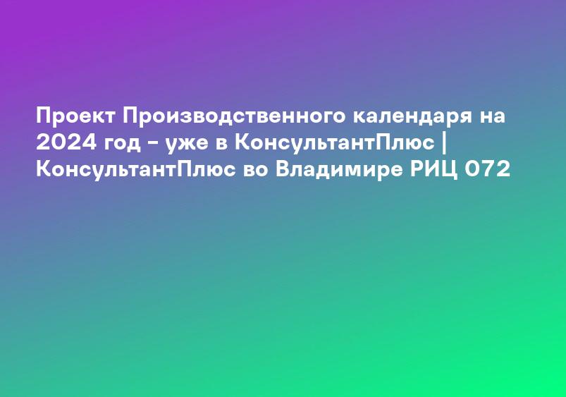 Проект Производственного календаря на 2024 год – уже в КонсультантПлюс | КонсультантПлюс во Владимире РИЦ 072