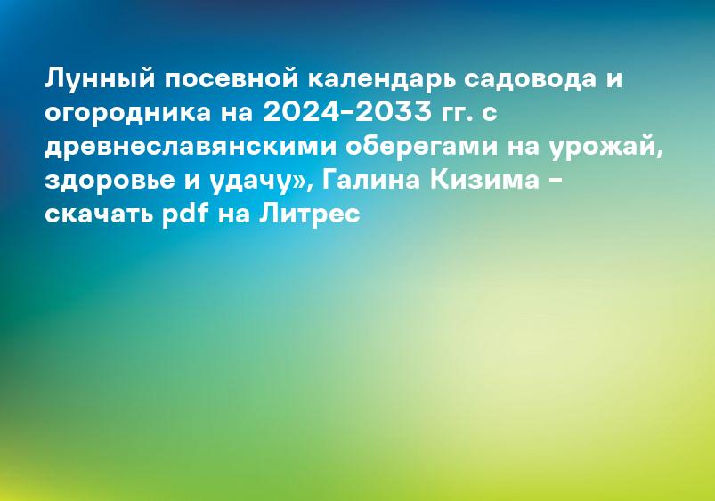 Лунный посевной календарь садовода и огородника на 2024–2033 гг. с древнеславянскими оберегами на урожай, здоровье и удачу», Галина Кизима – скачать pdf на Литрес