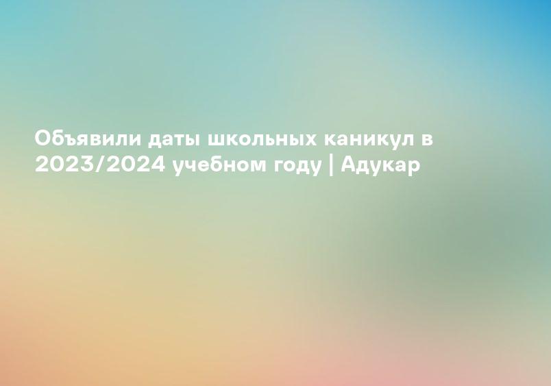 Объявили даты школьных каникул в 2023/2024 учебном году | Адукар