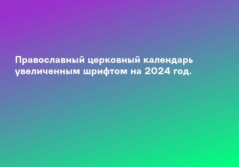 Православный церковный календарь увеличенным шрифтом на 2024 год.