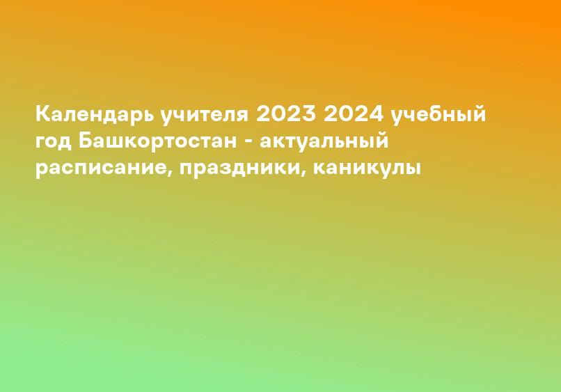 Календарь учителя 2023 2024 учебный год Башкортостан - актуальный расписание, праздники, каникулы