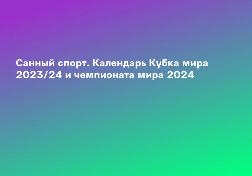 Санный спорт. Календарь Кубка мира 2023/24 и чемпионата мира 2024