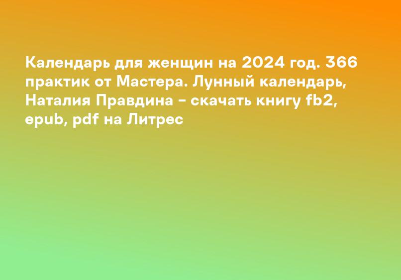 Календарь для женщин на 2024 год. 366 практик от Мастера. Лунный календарь, Наталия Правдина – скачать книгу fb2, epub, pdf на Литрес